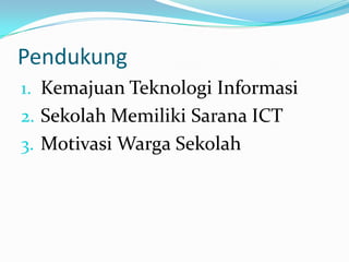 Pendukung
1. Kemajuan Teknologi Informasi
2. Sekolah Memiliki Sarana ICT
3. Motivasi Warga Sekolah
 