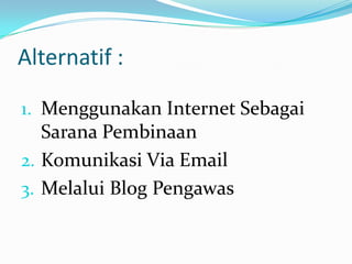 Alternatif :

1. Menggunakan Internet Sebagai
   Sarana Pembinaan
2. Komunikasi Via Email
3. Melalui Blog Pengawas
 