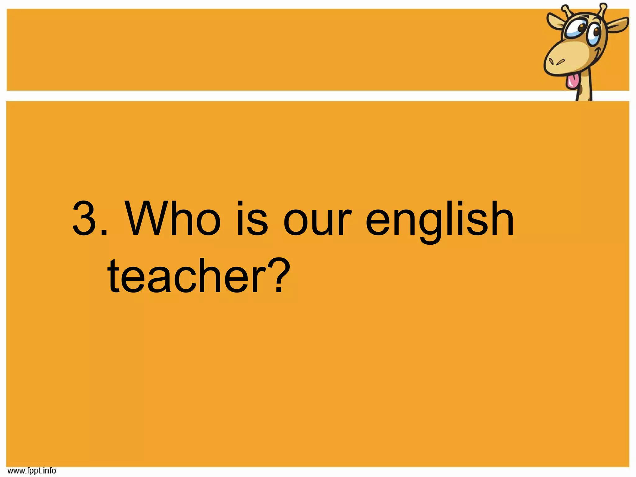 3. Who is our english
teacher?

 