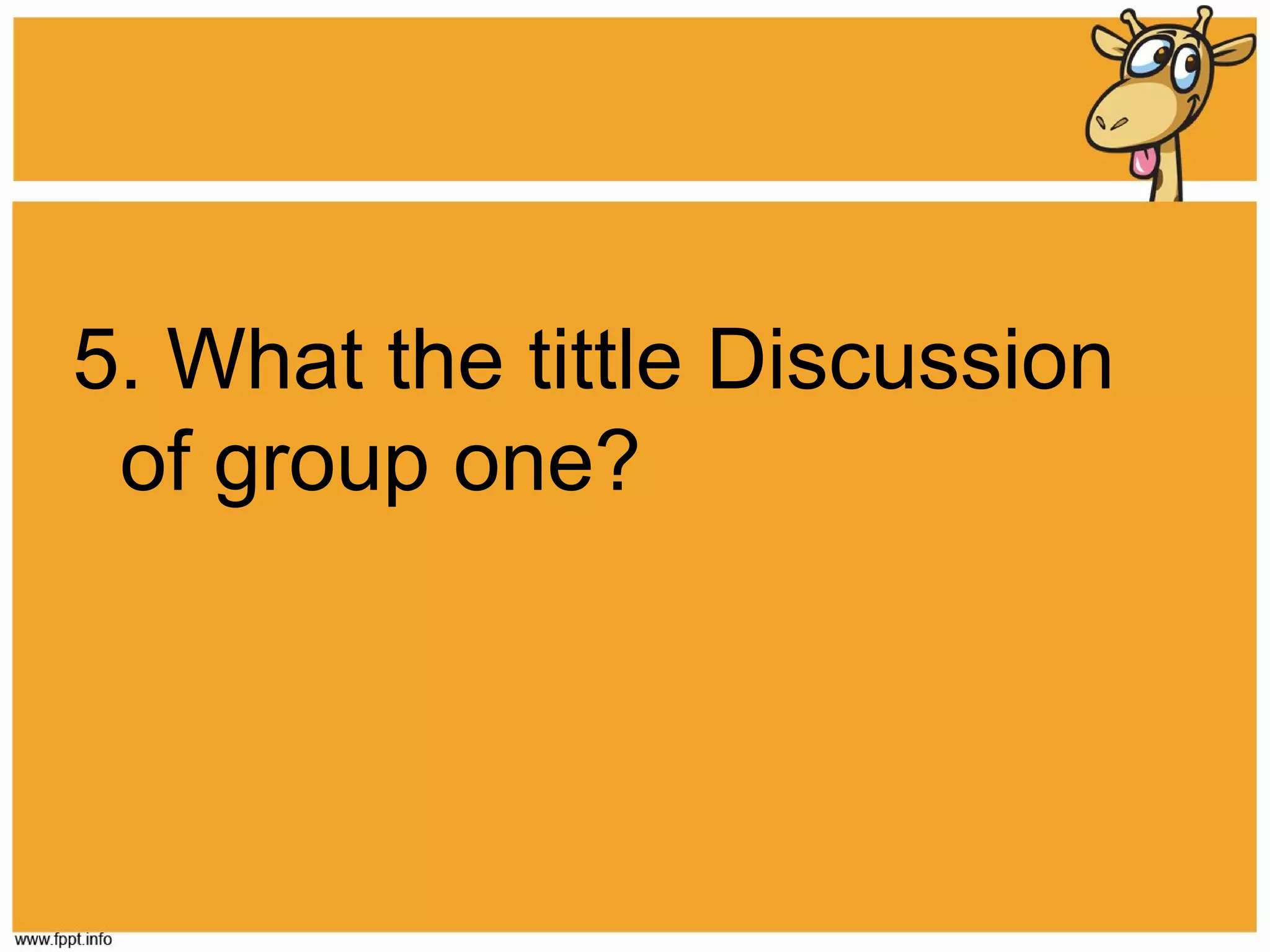 5. What the tittle Discussion
of group one?

 