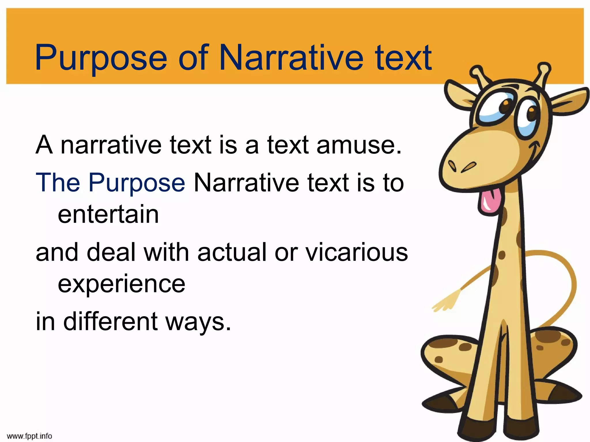 Purpose of Narrative text
A narrative text is a text amuse.
The Purpose Narrative text is to
entertain
and deal with actual or vicarious
experience
in different ways.

 