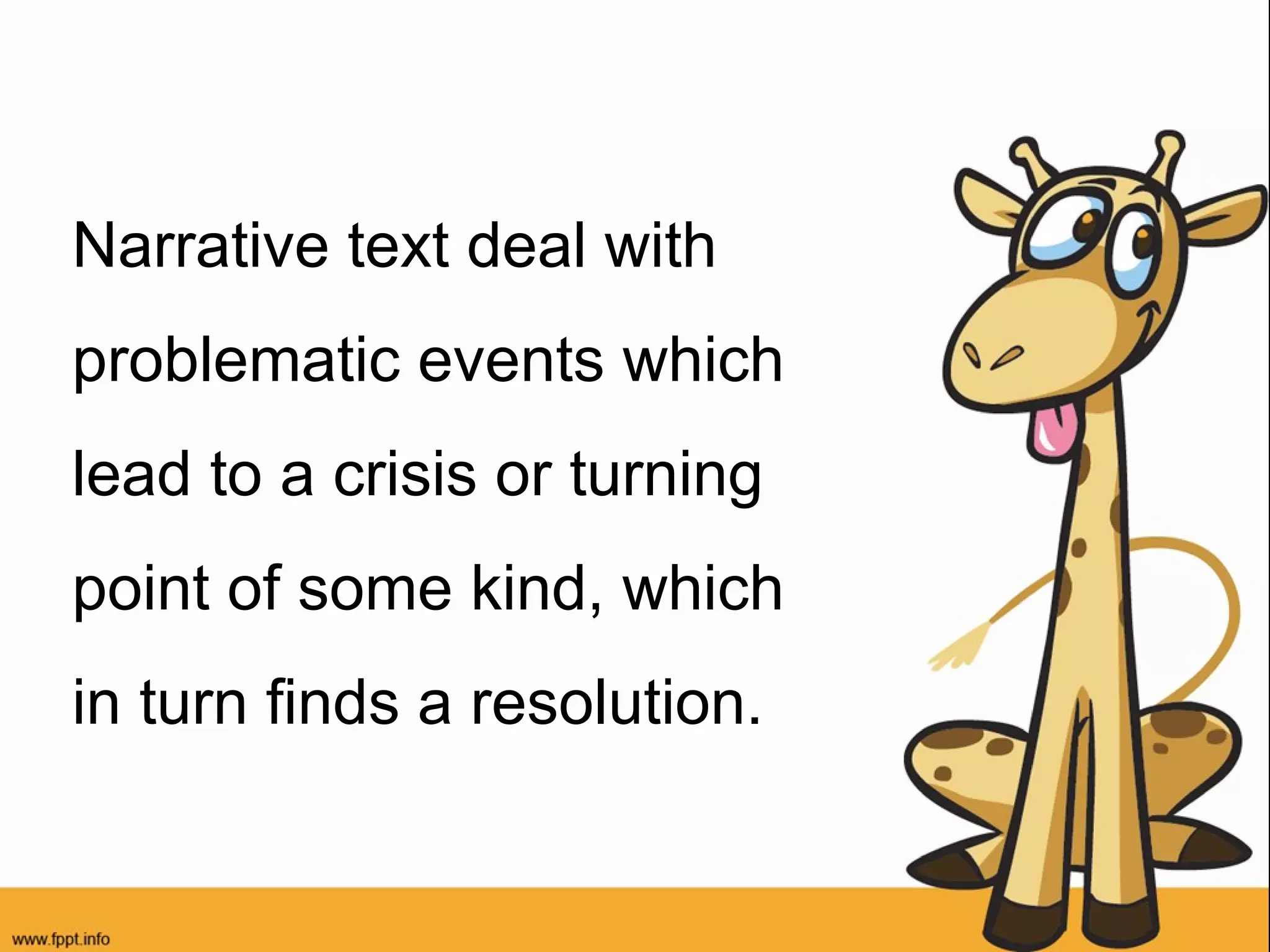 Narrative text deal with
problematic events which
lead to a crisis or turning
point of some kind, which
in turn finds a resolution.

 
