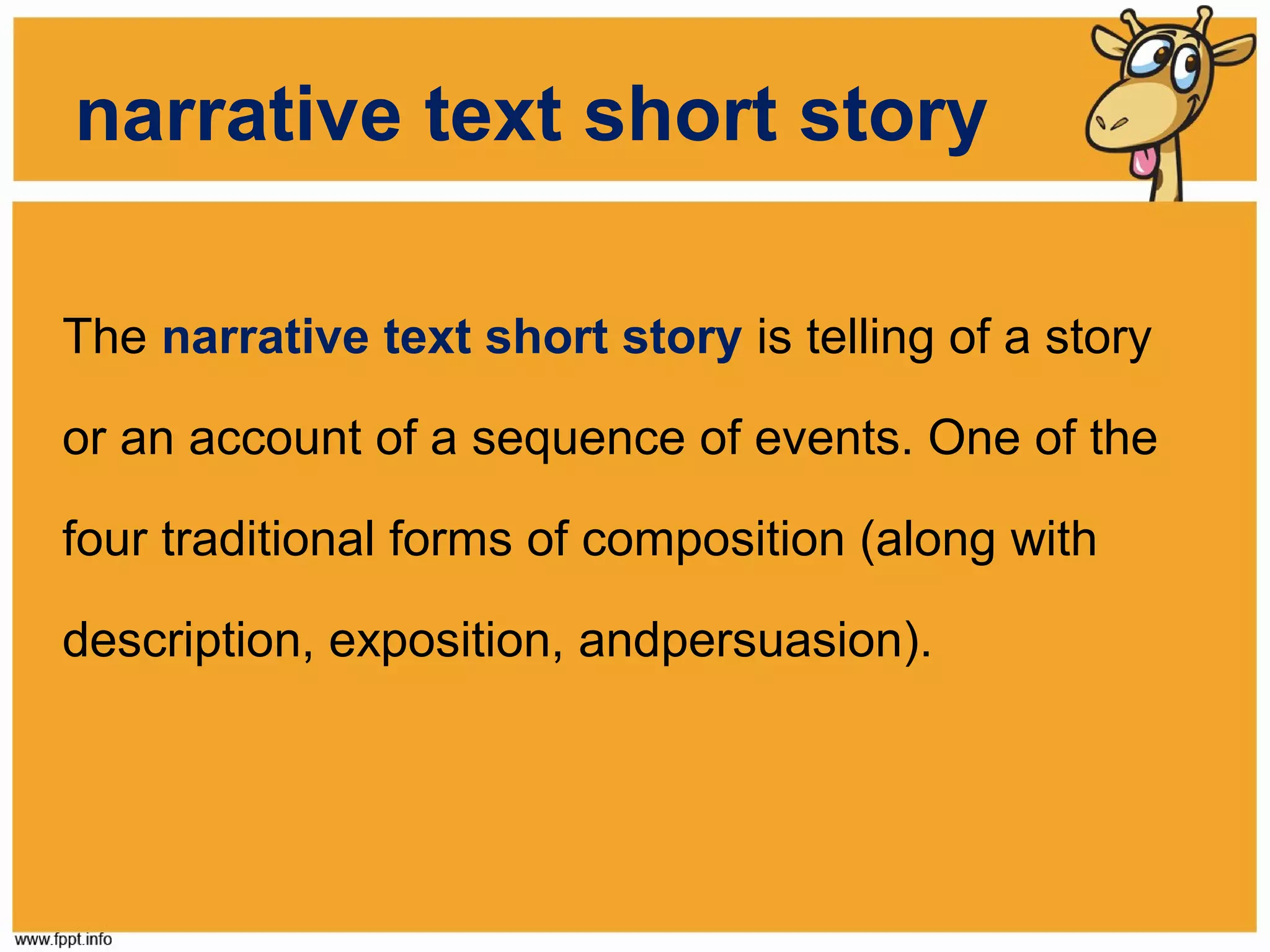 narrative text short story
The narrative text short story is telling of a story
or an account of a sequence of events. One of the
four traditional forms of composition (along with
description, exposition, andpersuasion).

 