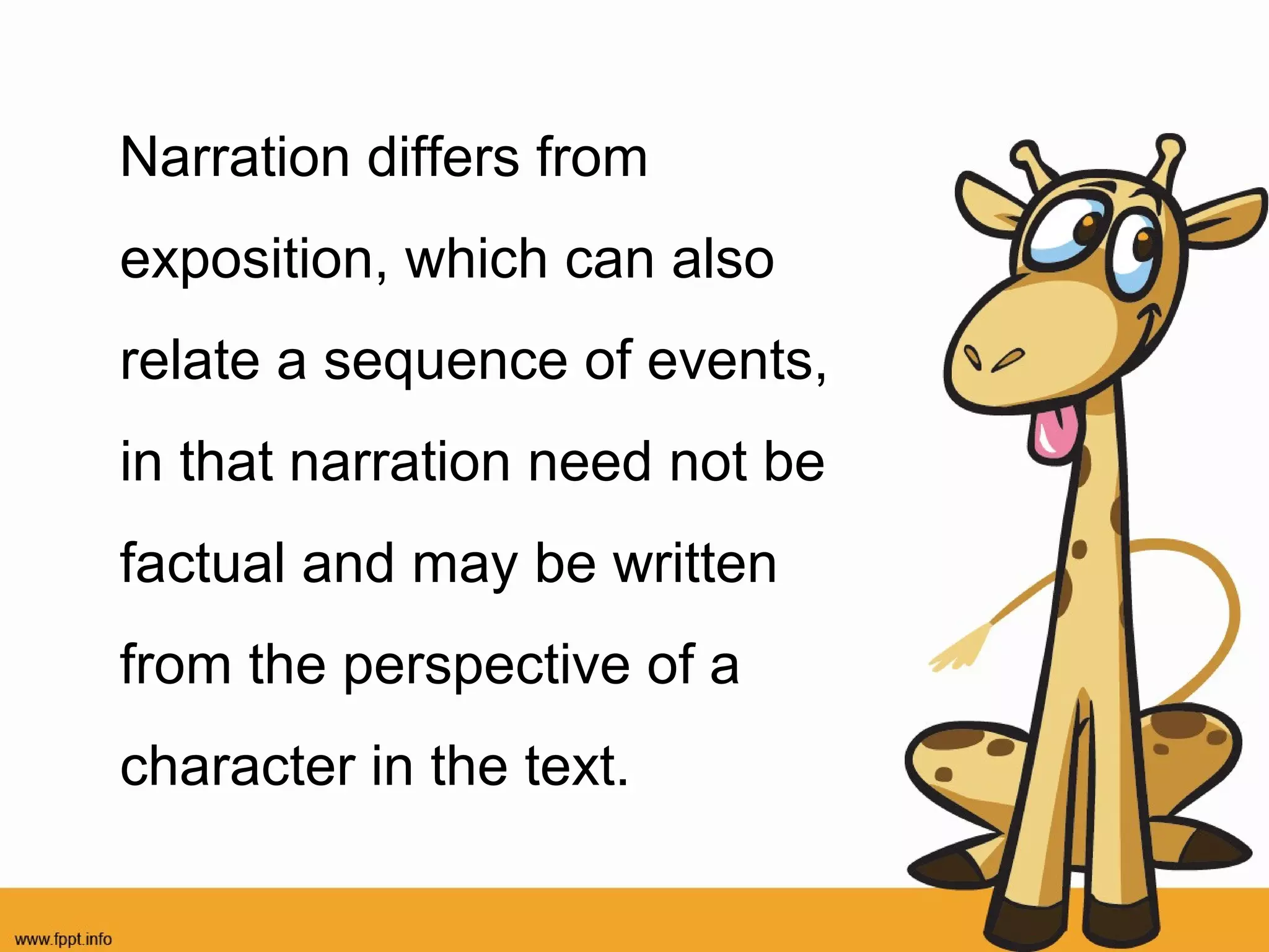 Narration differs from
exposition, which can also
relate a sequence of events,
in that narration need not be
factual and may be written
from the perspective of a
character in the text.

 