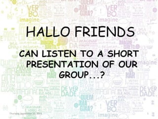 HALLO FRIENDS 
CAN LISTEN TO A SHORT 
PRESENTATION OF OUR 
GROUP...? 
Thursday, September 25, 2014 1 
 
