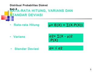 5
RATA-RATA HITUNG, VARIANS DAN
STANDAR DEVIASI
• Varians
Distribusi Probabilitas Diskret
Bab 8
• Rata-rata Hitung
• Standar Deviasi
µ= E(X) = ∑(X.P(X))
σ2= ∑(X - µ)2
.P(X)
σ= √ σ2
 