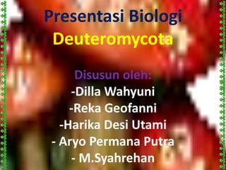 Presentasi Biologi
Deuteromycota
Disusun oleh:
-Dilla Wahyuni
-Reka Geofanni
-Harika Desi Utami
- Aryo Permana Putra
- M.Syahrehan
 