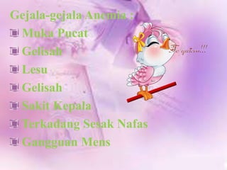 Gejala-gejala Anemia :
Muka Pucat
Gelisah
Lesu
Gelisah
Sakit Kepala
Terkadang Sesak Nafas
Gangguan Mens

 