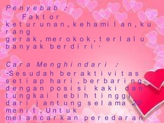 Pe n y e b a b :
Fa k t o r
k e t u r u n a n , k e h a mi l a n , k u
r a n g
g e r a k , me r o k o k , t e r l a l u
b a n y a k b e r d i r i .
C a r a Me n g h i n d a r i :
-S e s u d a h b e r a k t i v i t a s
s e t i a p h a r i , b e r b a r i n g
d e n g a n p o s i s i k a k i d a n
t u n g k a i l e b i h t i n g g i
d a r i j a n t u n g s e l a m a 20
me n i t , U n t u k
me l a n c a r k a n p e r e d a r a n

 