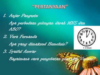 1. Anjar Pangestu
Apa perbedaan golongan darah MNS dan
ABO?
2. Vera Fernanda
Apa yang dimaksud Hemolisis?
3. Syaiful Anwar
Bagaimana cara pengobatan penyakit Varises?

 