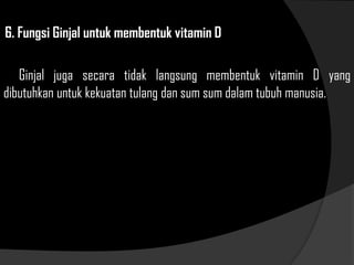 6. Fungsi Ginjal untuk membentuk vitamin D
Ginjal juga secara tidak langsung membentuk vitamin D yang
dibutuhkan untuk kekuatan tulang dan sum sum dalam tubuh manusia.
 