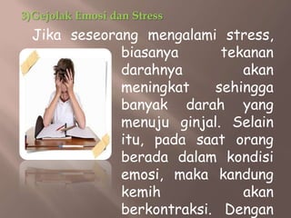 3)Gejolak Emosi dan Stress
Jika seseorang mengalami stress,
biasanya tekanan
darahnya akan
meningkat sehingga
banyak darah yang
menuju ginjal. Selain
itu, pada saat orang
berada dalam kondisi
emosi, maka kandung
kemih akan
berkontraksi. Dengan
 