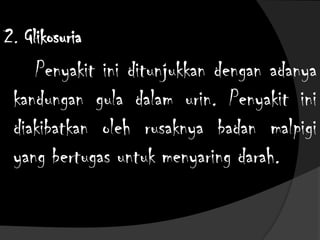 2. Glikosuria
Penyakit ini ditunjukkan dengan adanya
kandungan gula dalam urin. Penyakit ini
diakibatkan oleh rusaknya badan malpigi
yang bertugas untuk menyaring darah.
 