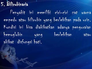 5. Bilirubinaria
Penyakit ini memiliki ciri-ciri zat warna
empedu atau bilirubin yang berlebihan pada urin.
Kondisi ini bisa diakibatkan adanya penguraian
hemoglobin yang berlebihan atau
akibat disfungsi hati.
 