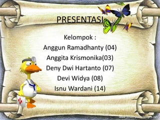 PRESENTASI 
Kelompok : 
Anggun Ramadhanty (04) 
Anggita Krismonika(03) 
Deny Dwi Hartanto (07) 
Devi Widya (08) 
Isnu Wardani (14) 
 