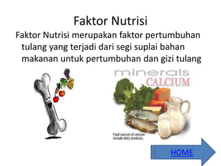 Faktor Nutrisi
Faktor Nutrisi merupakan faktor pertumbuhan
tulang yang terjadi dari segi suplai bahan
makanan untuk pertumbuhan dan gizi tulang
HOME
 