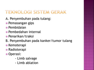 A. Penyembuhan pada tulang:
 Pemasangan gips
 Pembidaian
 Pembedahan internal
 Penarikan/traksi
B. Penyembuhan pada kanker/tumor tulang
 Kemoterapi
 Radioterapi
 Operasi:
- Limb salvage
- Limb ablation
 