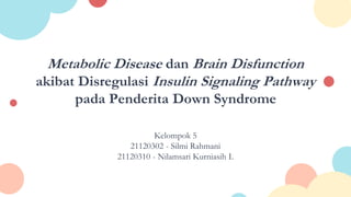 Metabolic Disease dan Brain Disfunction
akibat Disregulasi Insulin Signaling Pathway
pada Penderita Down Syndrome
Kelompok 5
21120302 - Silmi Rahmani
21120310 - Nilamsari Kurniasih I.
 