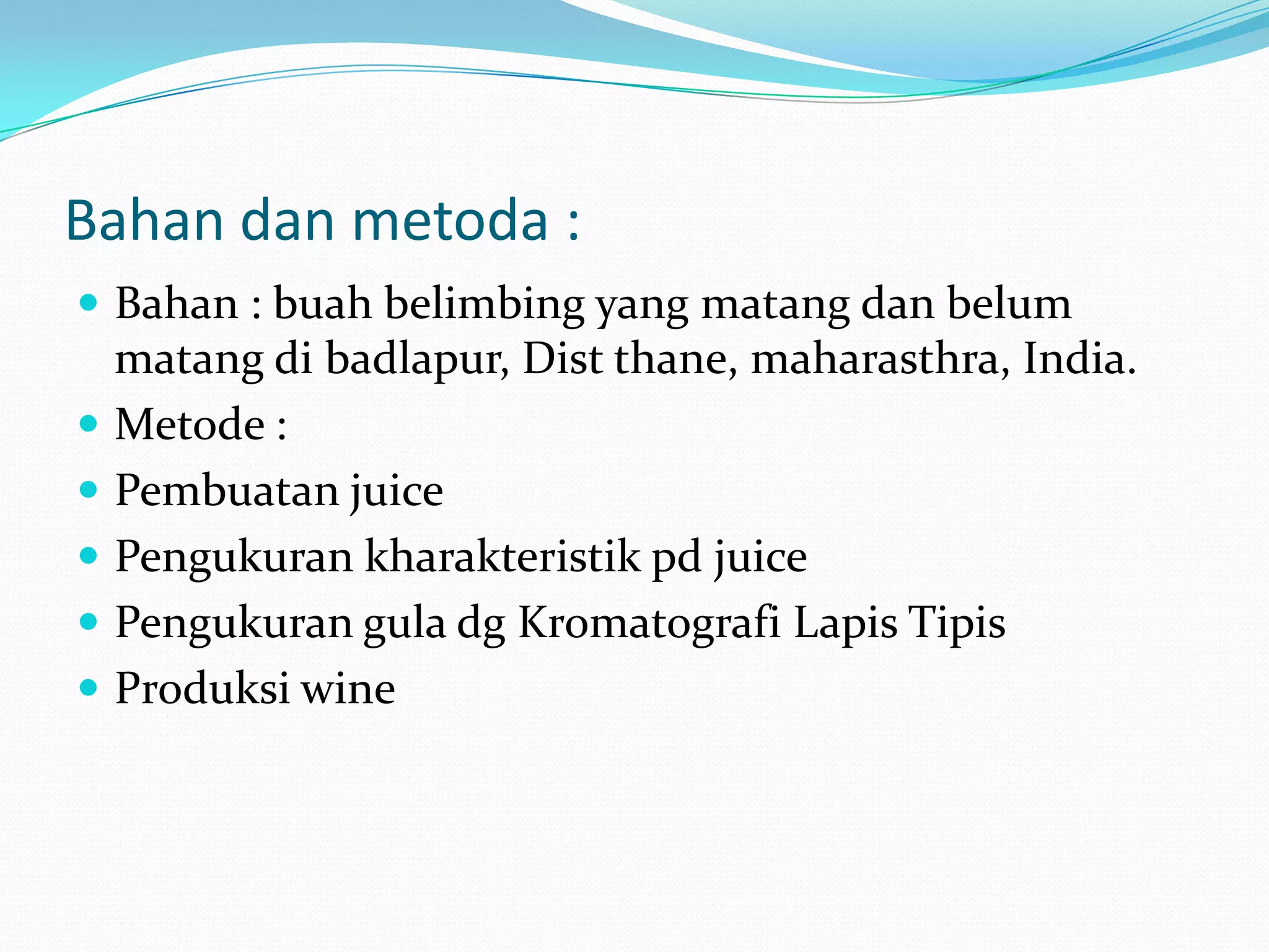 Bahan dan metoda :
 Bahan : buah belimbing yang matang dan belum
matang di badlapur, Dist thane, maharasthra, India.
 Metode :
 Pembuatan juice
 Pengukuran kharakteristik pd juice
 Pengukuran gula dg Kromatografi Lapis Tipis
 Produksi wine
 