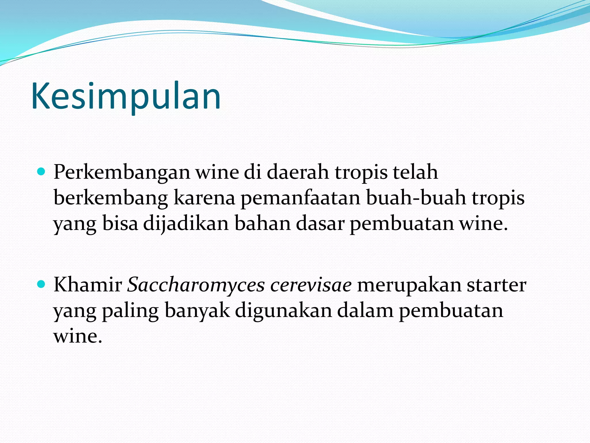 Kesimpulan
 Perkembangan wine di daerah tropis telah
berkembang karena pemanfaatan buah-buah tropis
yang bisa dijadikan bahan dasar pembuatan wine.
 Khamir Saccharomyces cerevisae merupakan starter
yang paling banyak digunakan dalam pembuatan
wine.
 