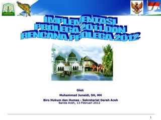 IMPLEMENTASI  PROLEGA 2011 DAN  RENCANA PROLEGA 2012 Oleh  Muhammad Junaidi, SH, MH Biro Hukum dan Humas - Sekretariat Derah Aceh Banda Aceh, 13 Februari 2012 