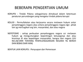 Survei Transparency International Indonesia berkesimpulanbahwalembaga yang harusdibersihkanmenurutresponden, adalah: lembagaperadilan (27%), perpajakan (17%), kepolisian (11%), DPRD (10%), kementerian/departemen (9%), beadancukai (7%), BUMN (5%), lembagapendidikan (4%), perijinan (3%), danpekerjaanumum (2%).