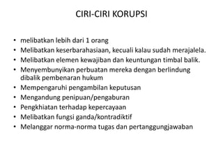 Unsur-unsurkorupsiDari sudutpandanghukum, tindakpidanakorupsisecaragarisbesarmencakupunsur-unsursebagaiberikut:perbuatanmelawanhukum;penyalahgunaankewenangan, kesempatan, atausarana;memperkayadirisendiri, orang lain, ataukorporasi;merugikankeuangannegaraatauperekonomiannegara;