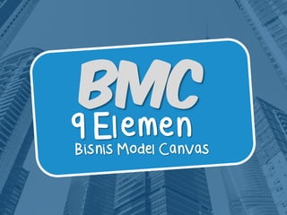 BMC
9 Elemen
Bisnis Model Canvas
 