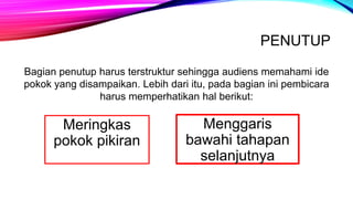 PENUTUP
Bagian penutup harus terstruktur sehingga audiens memahami ide
pokok yang disampaikan. Lebih dari itu, pada bagian ini pembicara
harus memperhatikan hal berikut:
Meringkas
pokok pikiran
Menggaris
bawahi tahapan
selanjutnya
 