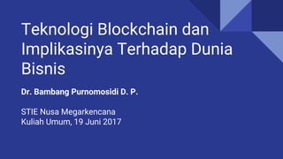 Teknologi Blockchain dan
Implikasinya Terhadap Dunia
Bisnis
Dr. Bambang Purnomosidi D. P.
STIE Nusa Megarkencana
Kuliah Umum, 19 Juni 2017
 