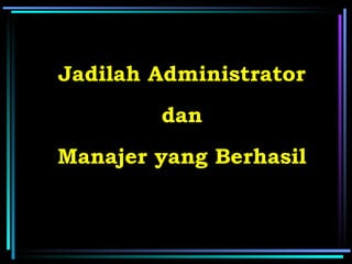 Jadilah Administrator
        dan
Manajer yang Berhasil
 
