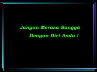Jangan Merasa Bangga
   Dengan Diri Anda !
 