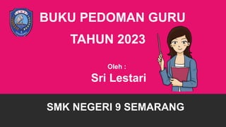 SMK NEGERI 9 SEMARANG
BUKU PEDOMAN GURU
TAHUN 2023
Oleh :
Sri Lestari
 