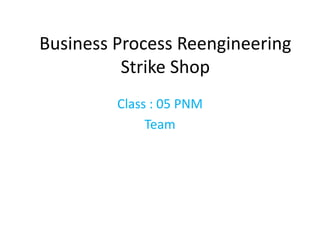 Business Process Reengineering
          Strike Shop
         Class : 05 PNM
              Team
 