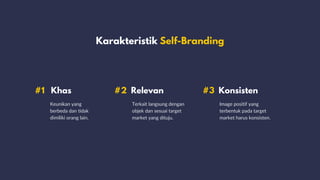 Karakteristik Self-Branding
#1 Khas #2 Relevan
Keunikan yang
berbeda dan tidak
dimiliki orang lain.
Terkait langsung dengan
objek dan sesuai target
market yang dituju.
Image positif yang
terbentuk pada target
market harus konsisten.
#3 Konsisten
 