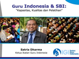 Guru Indonesia & SBI:
 “Kapasitas, Kualitas dan Pelatihan”




     Satria Dharma
 Ketua Ikatan Guru Indonesia
 