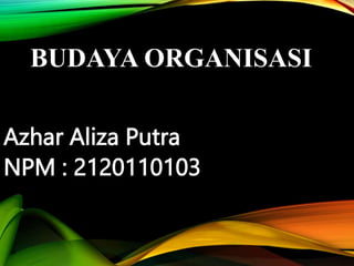 BUDAYA ORGANISASI
Azhar Aliza Putra
NPM : 2120110103
 