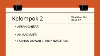 Kelompok 2
• AHMAD RAFFI
• FARHAN ANWAR ZUHDY NASUTION
• AFFAN GHIFARI
PELAJARAN PKN
KELAS 8.7
 