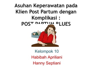 Asuhan Keperawatan pada
Klien Post Partum dengan
Komplikasi :
POST PARTUM BLUES
Kelompok 10
Habibah Apriliani
Hanny Septiani
 
