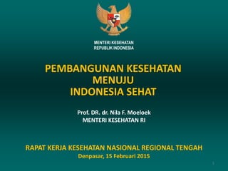 Prof. DR. dr. Nila F. Moeloek
MENTERI KESEHATAN RI
RAPAT KERJA KESEHATAN NASIONAL REGIONAL TENGAH
Denpasar, 15 Februari 2015
MENTERI KESEHATAN
REPUBLIK INDONESIA
PEMBANGUNAN KESEHATAN
MENUJU
INDONESIA SEHAT
1
 