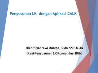 Penyusunan LK dengan Aplikasi CALK
Oleh : Syahrawi Munthe, S.Mn, SST, M.Ak
(Kasi Penyusunan LK Konsolidasi BUN)
 