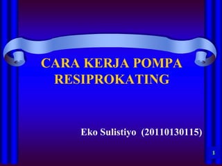 CARA KERJA POMPA
RESIPROKATING
Eko Sulistiyo (20110130115)
 