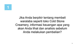 15
Jika Anda berpikir tentang membeli
waralaba seperti toko Cold Stone
Creamery, informasi keuangan apa yang
akan Anda lihat dan analisis sebelum
Anda melakukan pembelian?
1
 