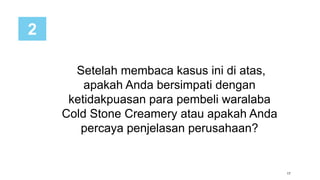 17
Setelah membaca kasus ini di atas,
apakah Anda bersimpati dengan
ketidakpuasan para pembeli waralaba
Cold Stone Creamery atau apakah Anda
percaya penjelasan perusahaan?
2
 