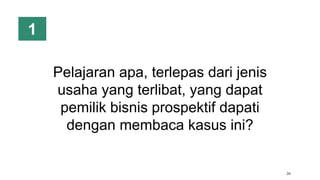 24
Pelajaran apa, terlepas dari jenis
usaha yang terlibat, yang dapat
pemilik bisnis prospektif dapati
dengan membaca kasus ini?
1
 