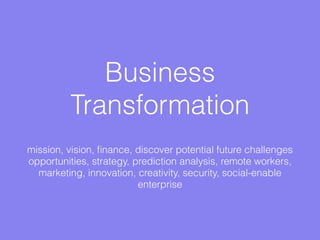 Business
Transformation
mission, vision, ﬁnance, discover potential future challenges
opportunities, strategy, prediction analysis, remote workers,
marketing, innovation, creativity, security, social-enable
enterprise
 