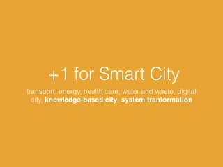 +1 for Smart City
transport, energy, health care, water and waste, digital
city, knowledge-based city, system tranformation
 