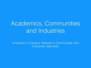 Academics, Communities
and Industries
Innovation in Campus, Network in Communities, and
Industries need both
 