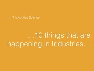 …10 things that are
happening in Industries…
…IT is Applied Science
 