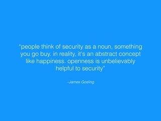 –James Gosling
“people think of security as a noun, something
you go buy. in reality, it's an abstract concept
like happiness. openness is unbelievably
helpful to security”
 
